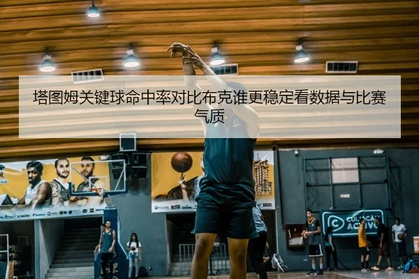 塔图姆关键球命中率对比布克谁更稳定看数据与比赛气质