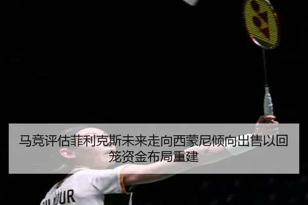 马竞评估菲利克斯未来走向西蒙尼倾向出售以回笼资金布局重建