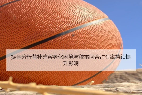 掘金分析替补阵容老化困境与穆雷回合占有率持续提升影响